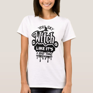 You say witch like it's a bad thing T-Shirt