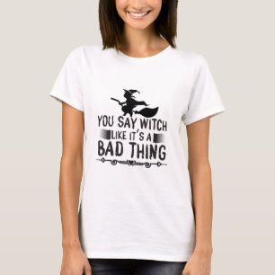 You Say Witch Like It's A Bad Thing T-Shirt
