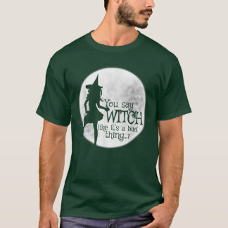 You Say Witch Like It's A Bad Thing T-Shirt