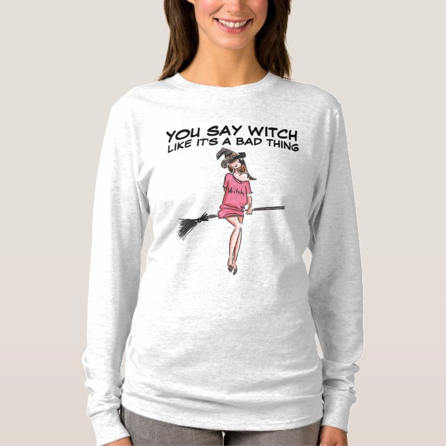 YOU SAY WITCH LIKE IT'S A BAD THING T-Shirts (Front)