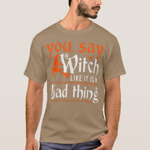 You Say Witch Like It's A Bad Thing Witch Hallowee T-Shirt