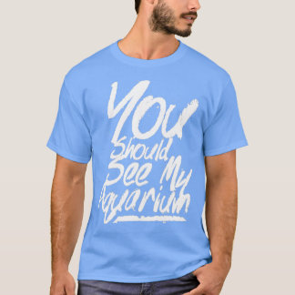 You should see my aquarium 4 T-Shirt