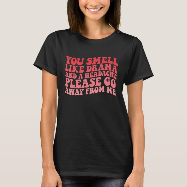 You Smell Like Drama And a Headache Please Go Away T-Shirt (Front)