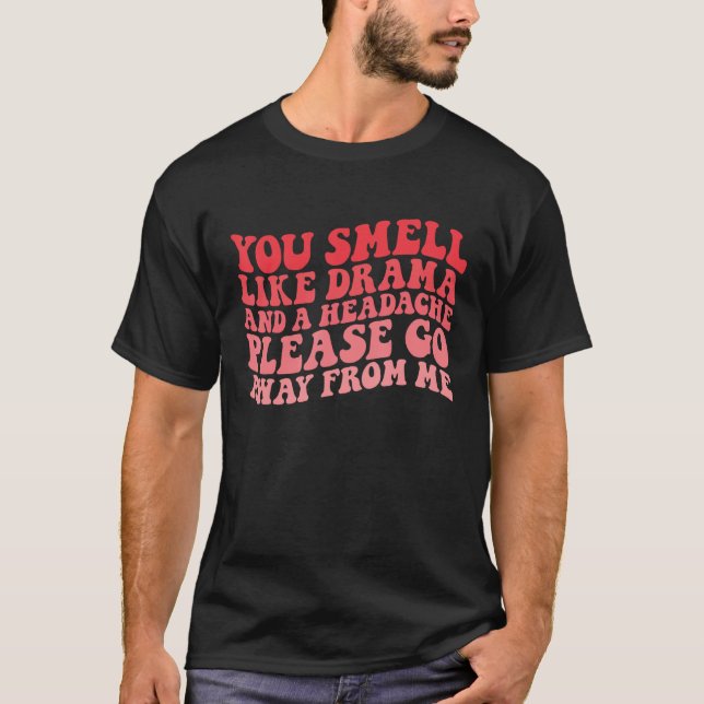 You Smell Like Drama And a Headache Please Go Away T-Shirt (Front)