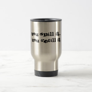 You spill it...You refill it Travel Mug