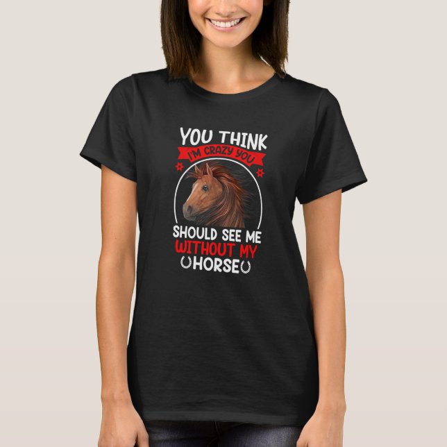 You Think Im Crazy You Should See  Horse Equestria T-Shirt (Front)