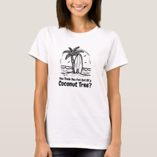 You Think You Just Fell Out of a Coconut Tree? T-Shirt