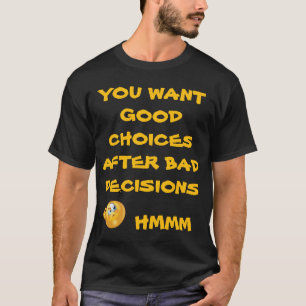 YOU WANT GOOD CHOICES AFTER BAD DECISIONS T-Shirt