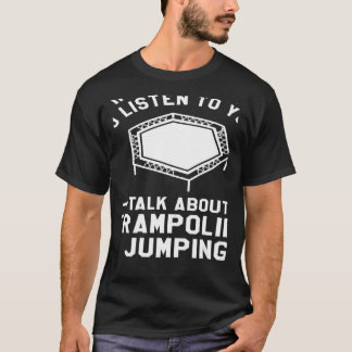 You Want Me To Listen To You Talk About Trampoline T-Shirt