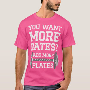 You Want More Dates Add More Plates Bodybuilding T-Shirt