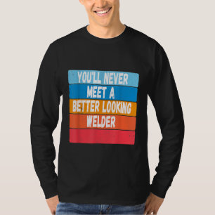 You Will Never Meet A Better Looking Welder Gift T-Shirt