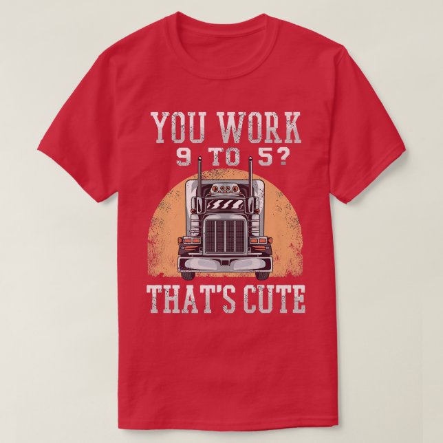 You Work 9 To 5 Truck Driver 18-wheeler Funny Truc T-Shirt (Design Front)