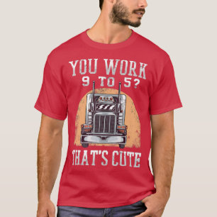 You Work 9 To 5 Truck Driver 18-wheeler Funny Truc T-Shirt