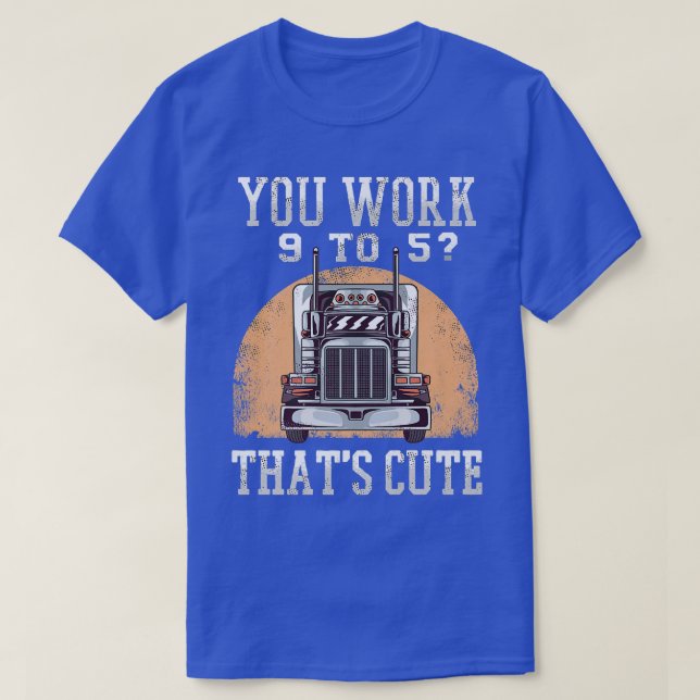 You Work 9 To 5 Truck Driver 18-wheeler Funny Truc T-Shirt (Design Front)