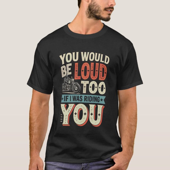You Would Be Loud Too If I Riding You Motorcycle B T-Shirt (Front)