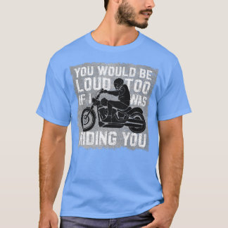 You would be loud too If I was riding you  Biker M T-Shirt