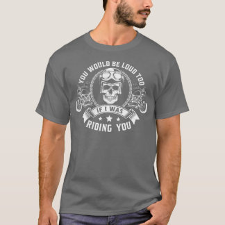 You Would Be Loud Too If I Was Riding You Motorcyc T-Shirt