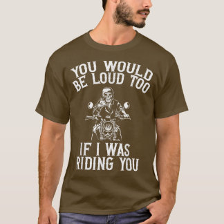 You Would Be Loud Too If I Was Riding You Motorcyc T-Shirt