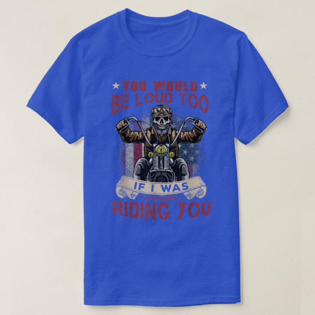 You Would Be Loud Too If I Was Riding You Motorcyc T-Shirt (Design Front)