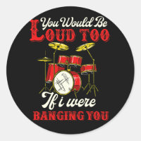 You Would Be Loud Too If I Were Banging Drummer
