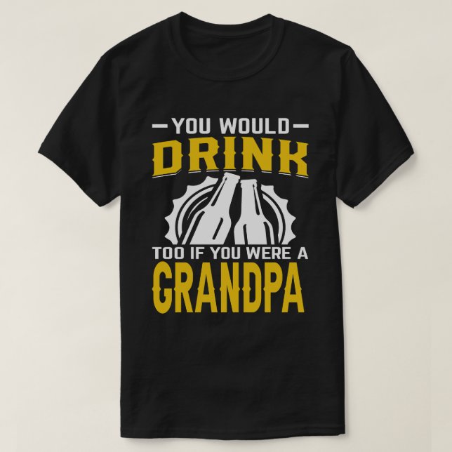 You Would Drink Too If You Were A GRANDPA Beer T-Shirt (Design Front)