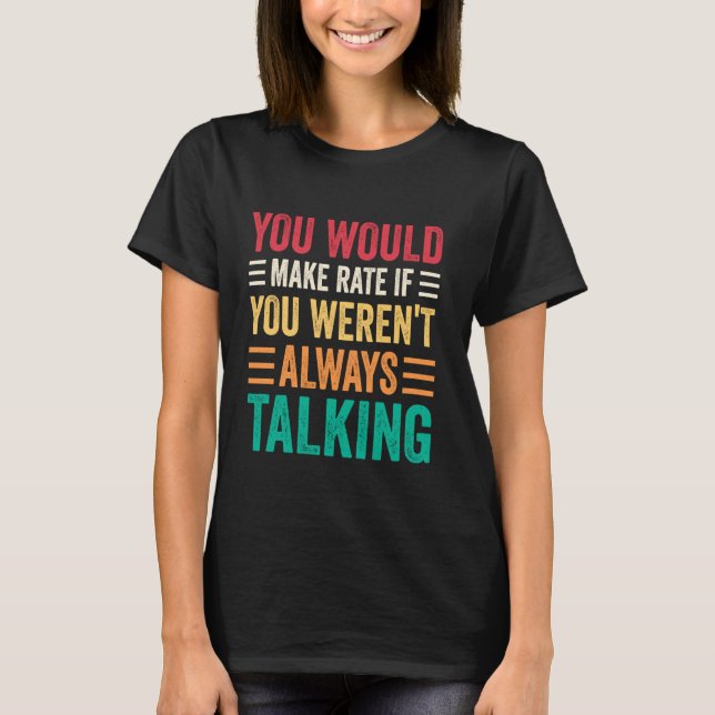 You Would Make Rate If You Weren't Always Talking T-Shirt (Front)