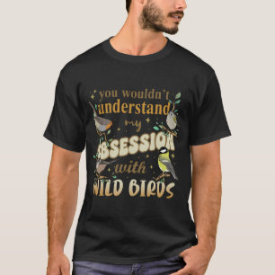 you wouldn't understand my obsession with WILD BIR T-Shirt