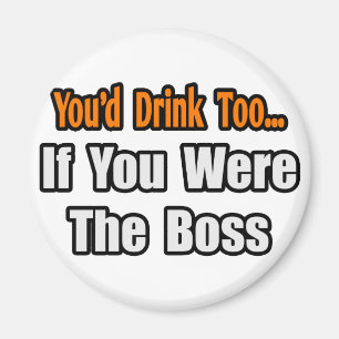 You'd Drink Too...Boss Magnet