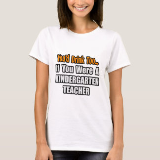 You'd Drink Too...Kindergarten Teacher T-Shirt