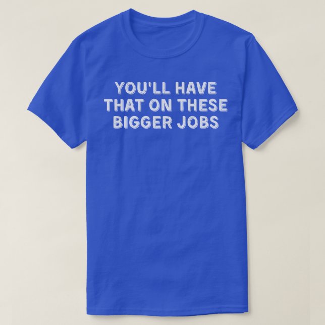 Youll Have That On These Bigger Jobs 10 T-Shirt (Design Front)