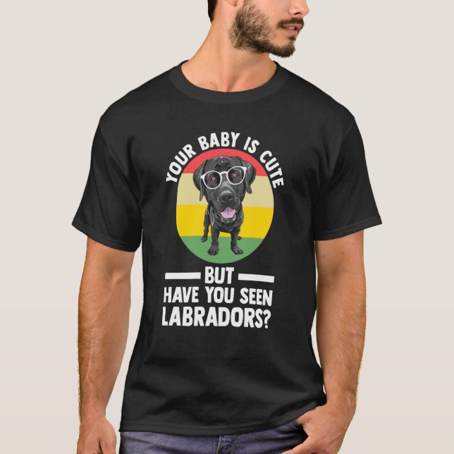 your baby is cute but have you seen labradors labr T-Shirt (Front)