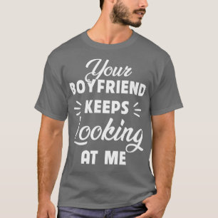 Your Boyfriend Keeps Looking At Me Funny T-Shirt