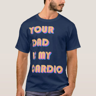 Your Dad Is My Cardio Funny Sarcastic Saying Funny T-Shirt