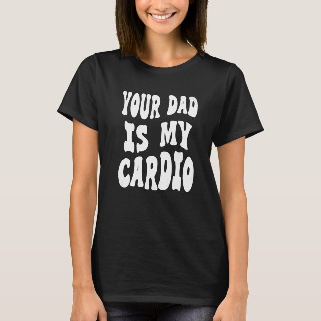 Your dad is my cardio on back   T-Shirt (Front)