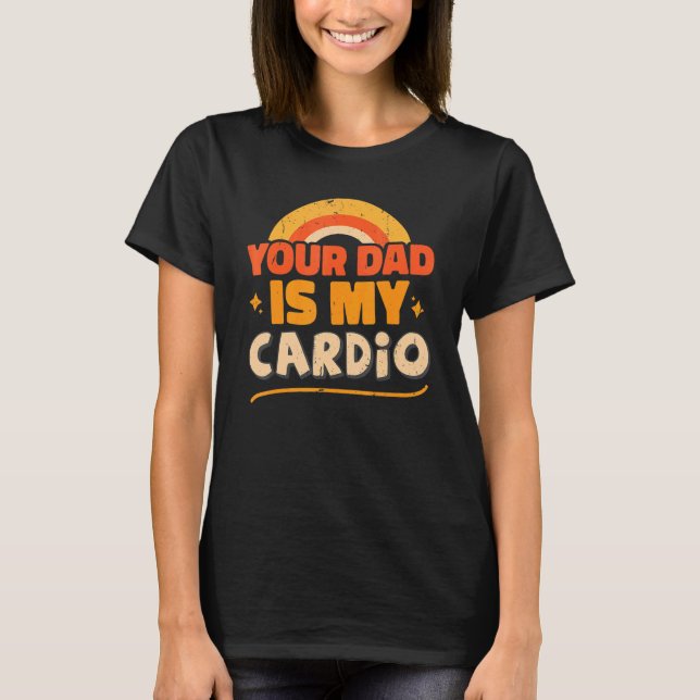 Your Dad Is My Cardio   Sarcastic Quote T-Shirt (Front)