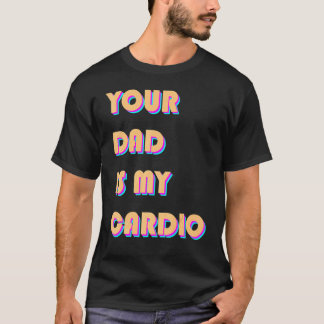 Your Dad Is My Cardio  Sarcastic Saying  Exercise T-Shirt