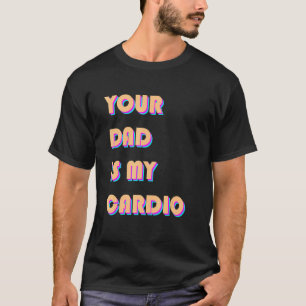 Your Dad Is My Cardio Sarcastic Saying Exercise T-Shirt