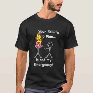 Your Failure to Plan is not my Emergency! T-Shirt