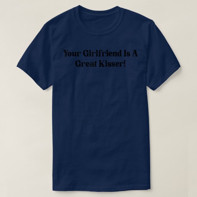 Your Girlfriend Is A Great Kisser Funny Quote  T-Shirt (Design Front)