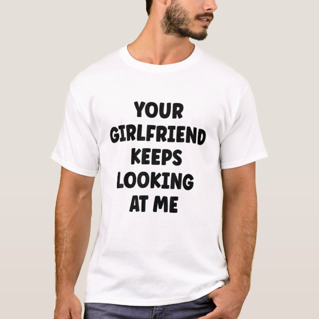 Your Girlfriend Keeps Looking At Me T-Shirt (Front)