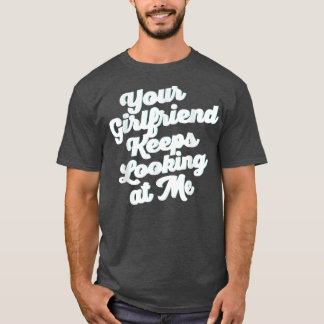 Your Girlfriend Keeps Looking At Me T-Shirt