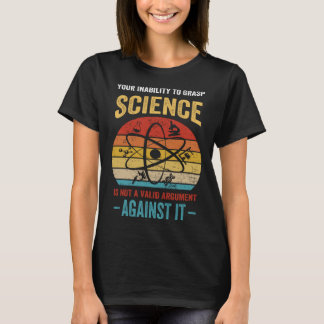 Your Inability To Grasp Science Is Not A Valid Arg T-Shirt
