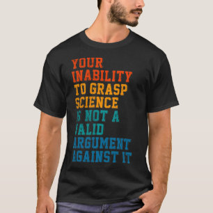 Your Inability To Grasp Science Is Not A Valid Arg T-Shirt