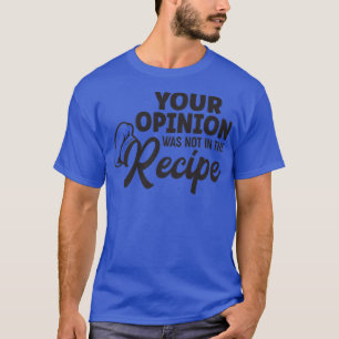 your opinion wasnt in the recipe funny restaurant T-Shirt