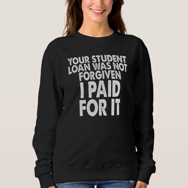 Your student loan was not forgiven I paid for it Sweatshirt (Front)