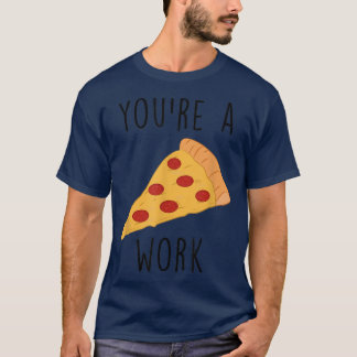 You're a Pizza Work  T-Shirt