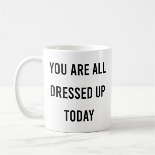 you're all dressed up today funny quote coffee mug