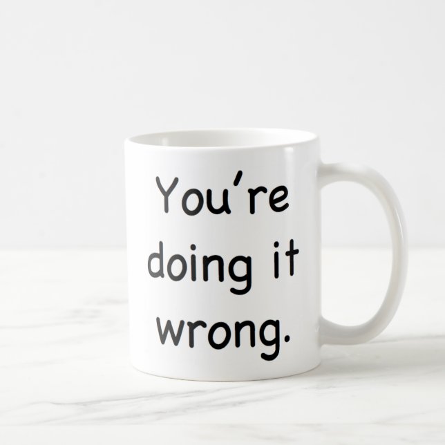 You're doing it wrong. coffee mug (Right)