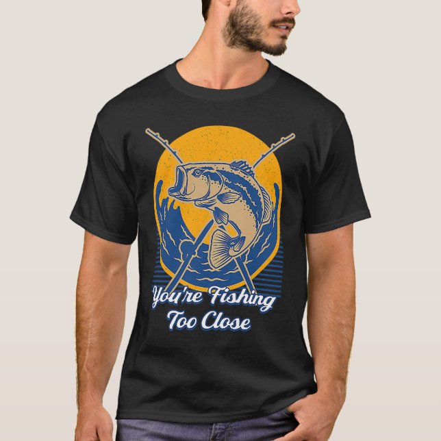 Youre Fishing Too Close Fisherman Lakes Fish Lagoo T-Shirt (Front)