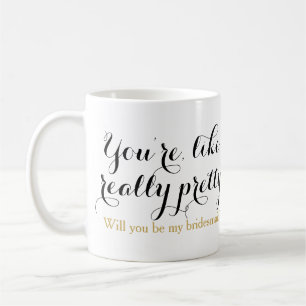You're like really pretty will you be bridesmaid coffee mug